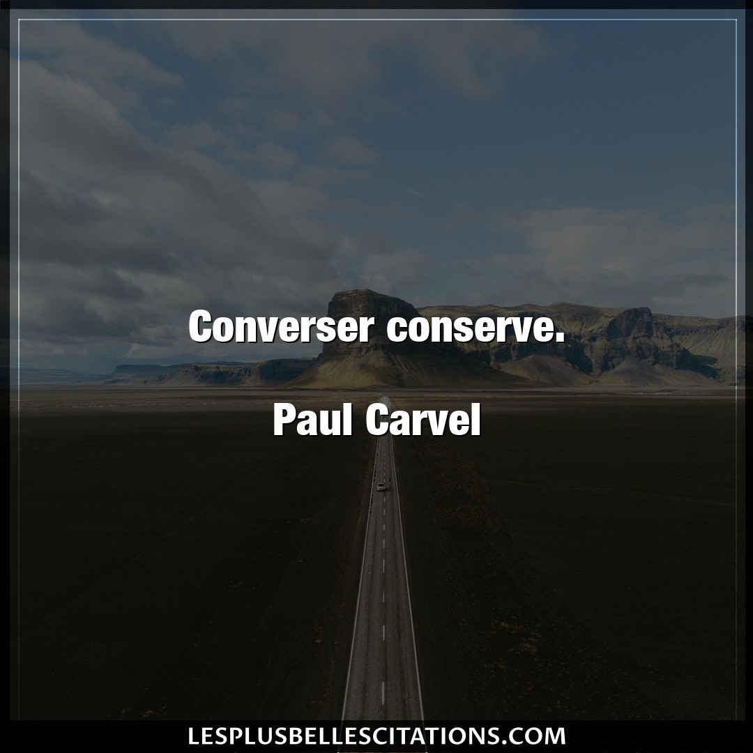 Converser conserve.

Paul Carvel