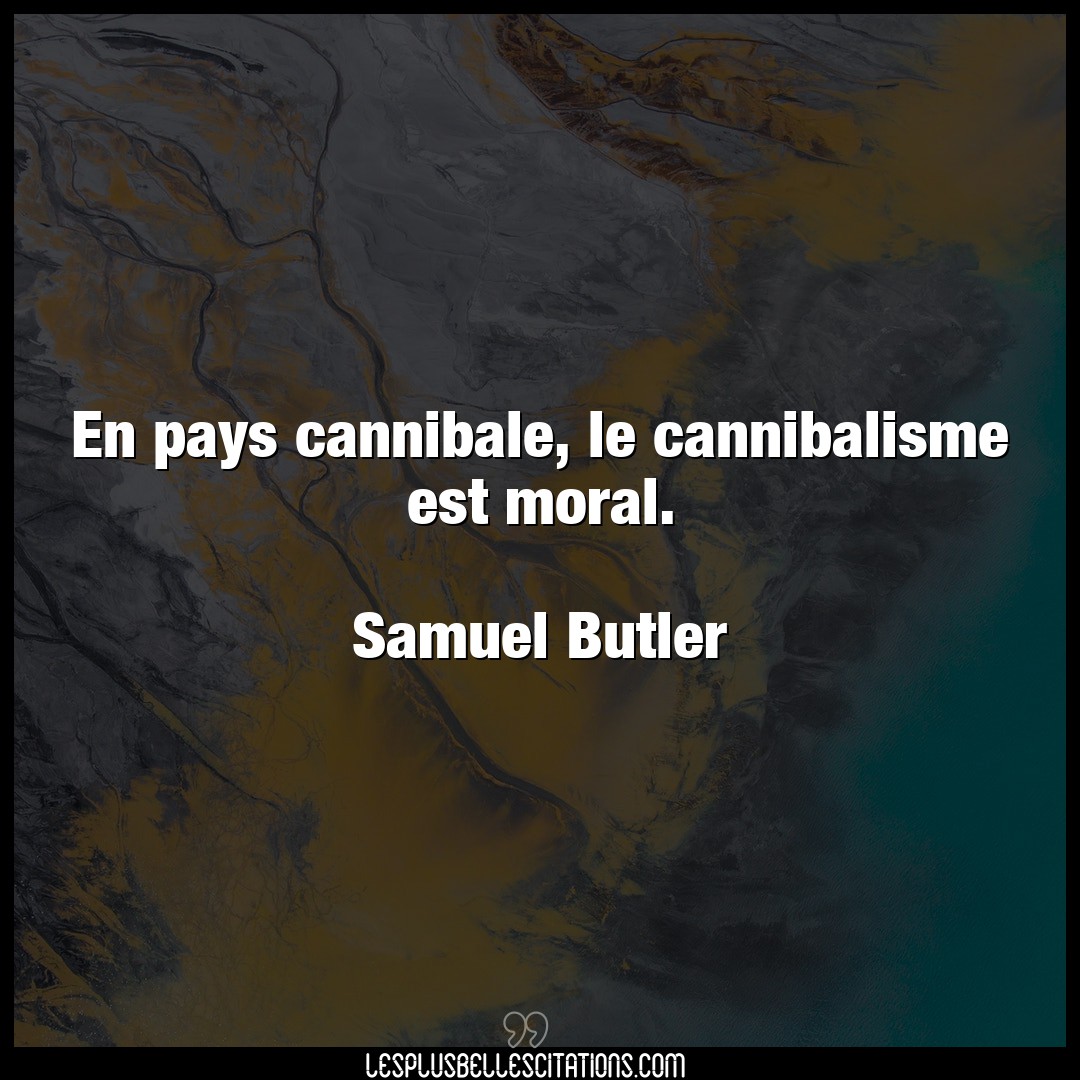 En pays cannibale, le cannibalisme est moral.