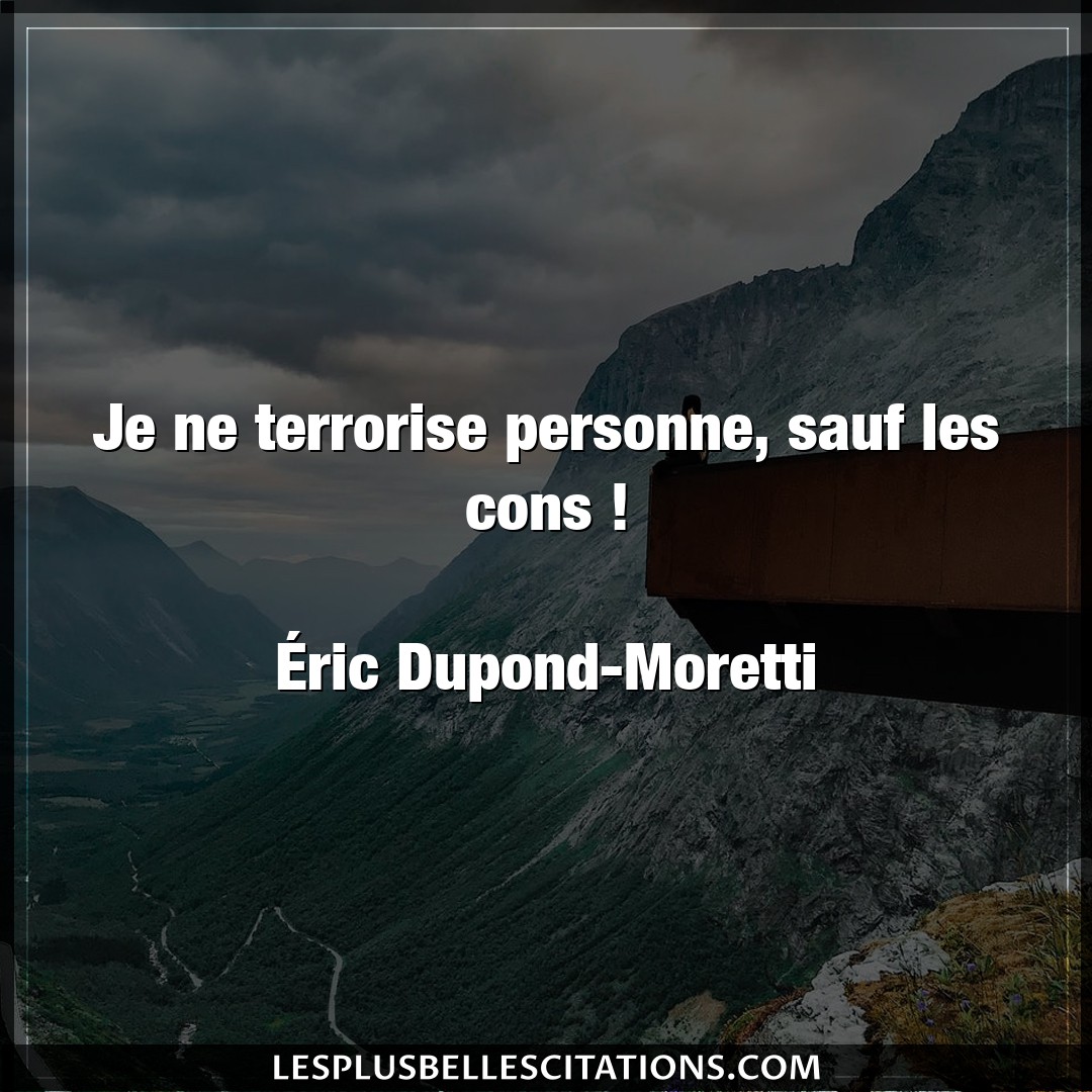 Je ne terrorise personne, sauf les cons !