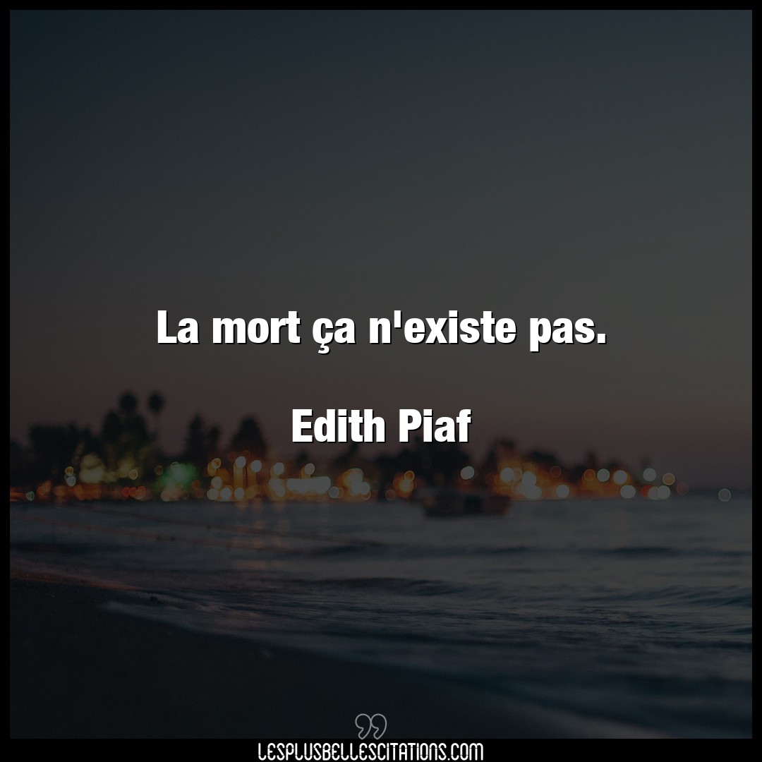 La mort ça n’existe pas.

Edith Piaf