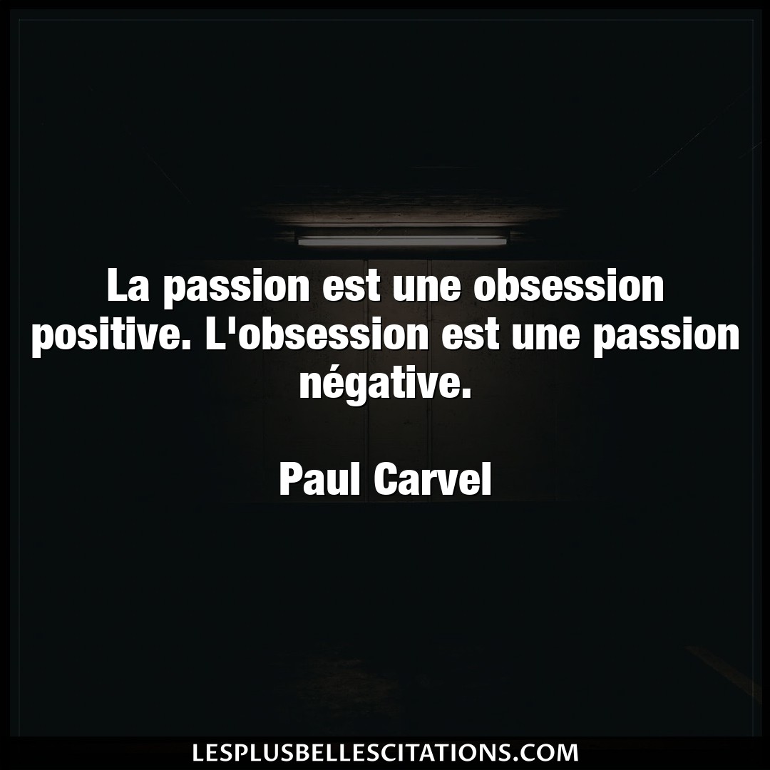 La passion est une obsession positive. L’obse