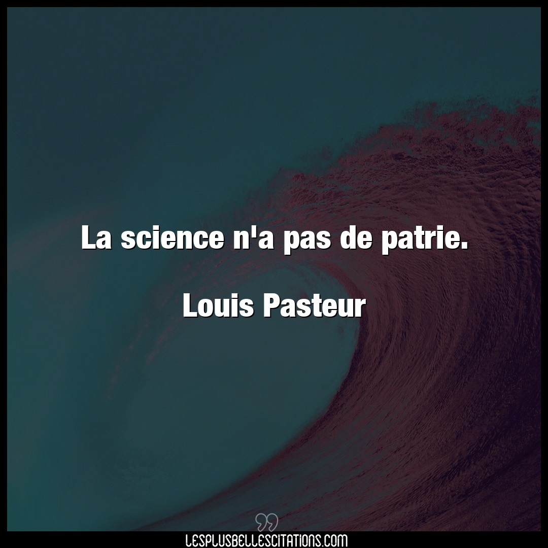 La science n’a pas de patrie.

Louis Pasteu