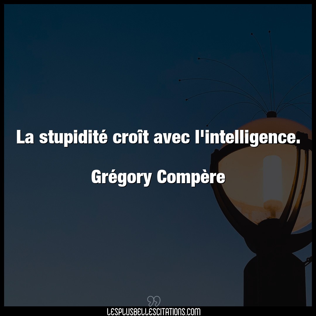 La stupidité croît avec l’intelligence.