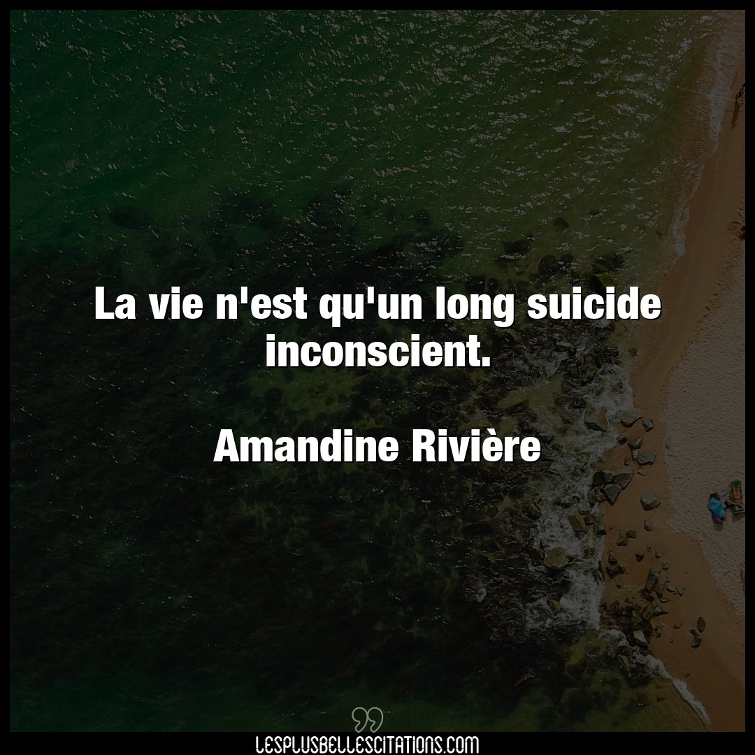 La vie n’est qu’un long suicide inconscient.