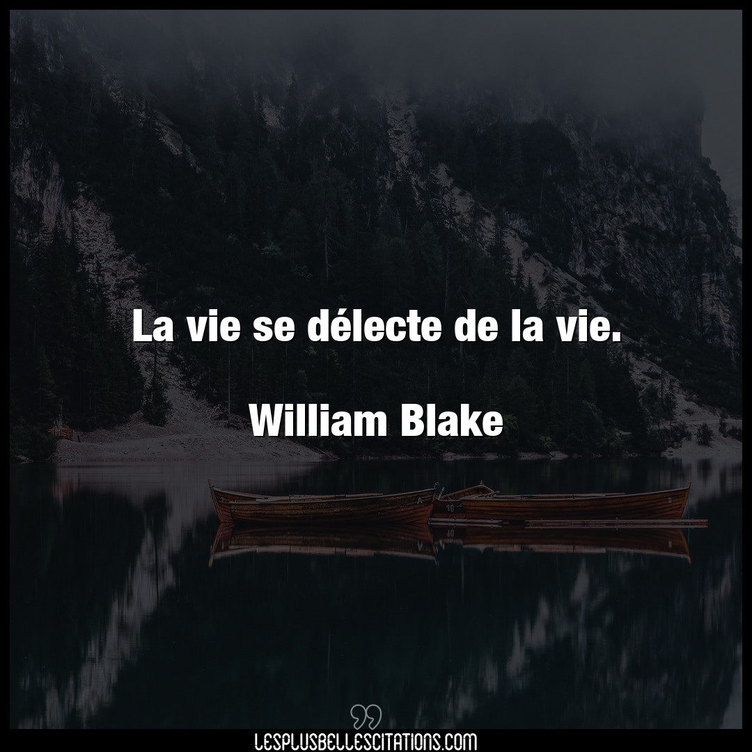 La vie se délecte de la vie.

William Blak