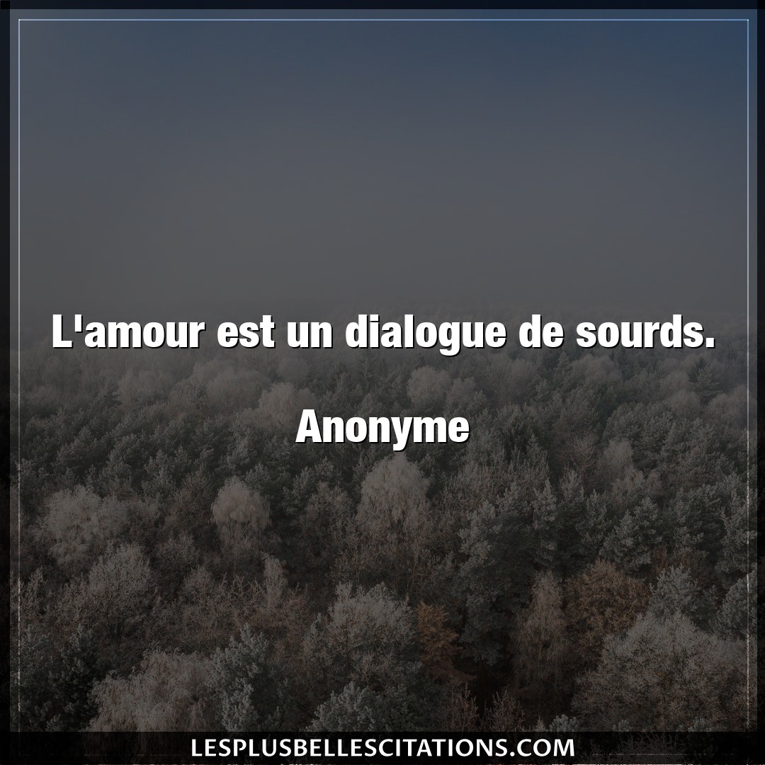 L’amour est un dialogue de sourds.

Anonyme