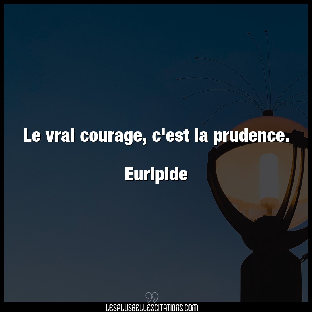 Le vrai courage, c’est la prudence.

Euripi