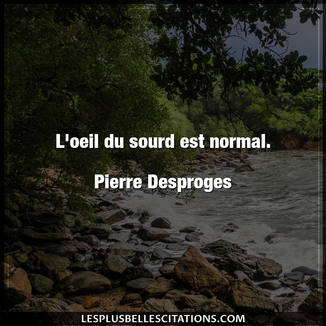 L’oeil du sourd est normal.

Pierre Desprog