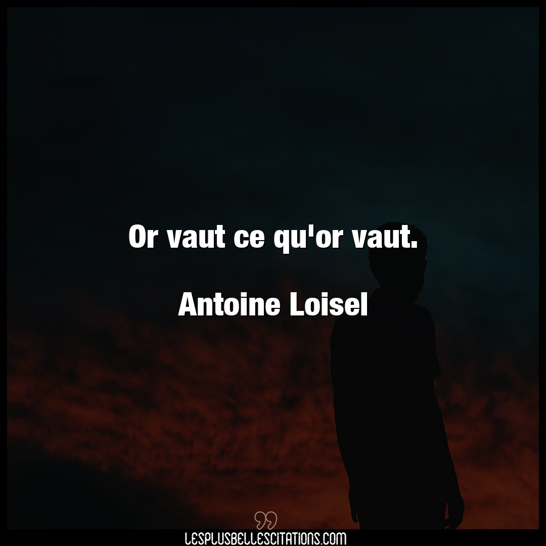Or vaut ce qu’or vaut.

Antoine Loisel