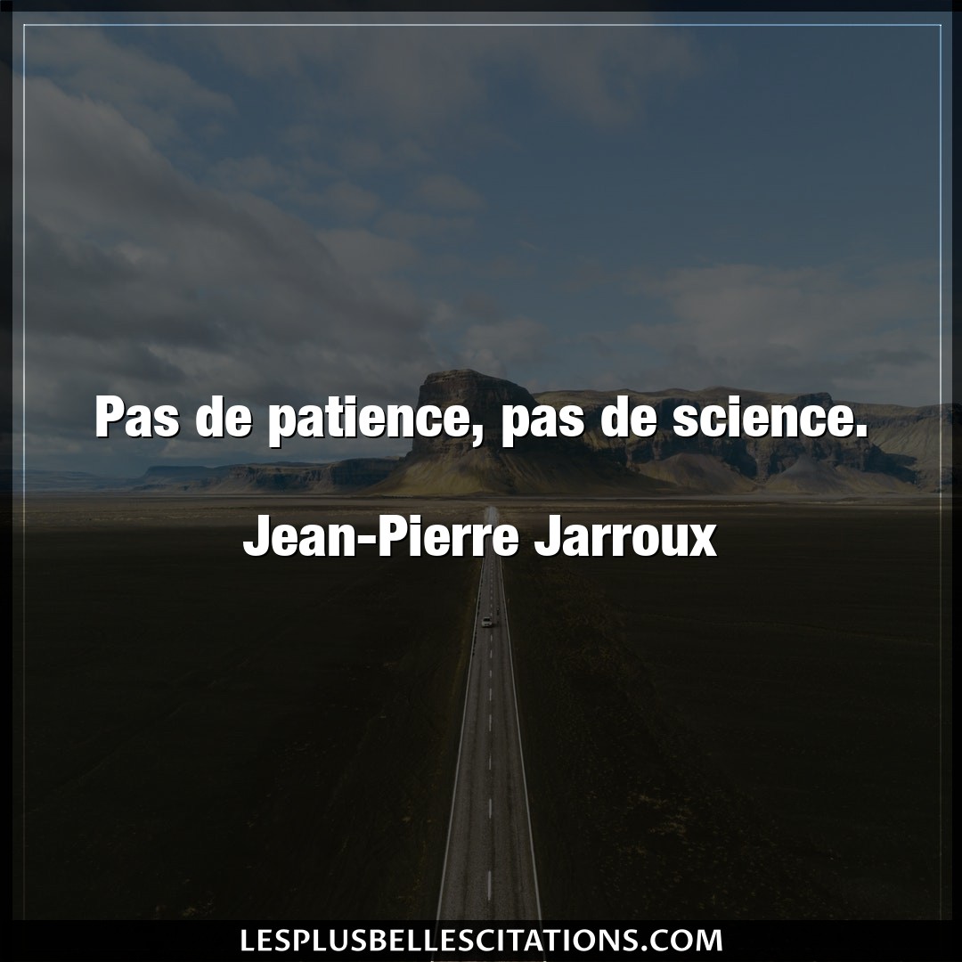 Pas de patience, pas de science.

Jean-Pier