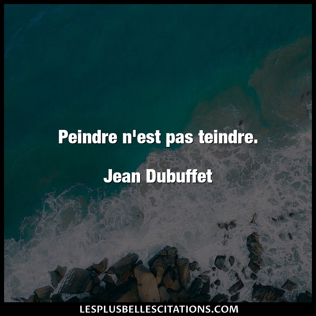 Peindre n’est pas teindre.

Jean Dubuffet