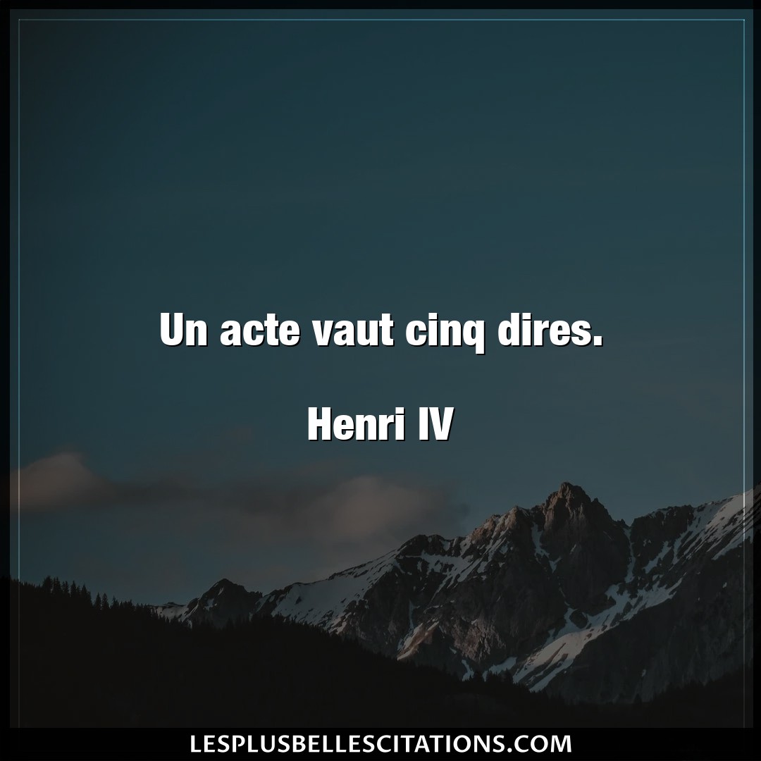 Un acte vaut cinq dires.

Henri IV