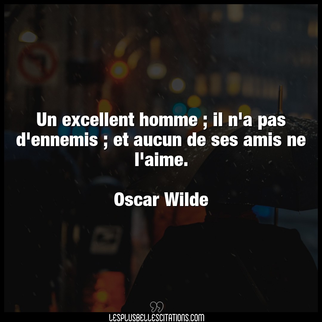 Un excellent homme ; il n’a pas d’ennemis ; e